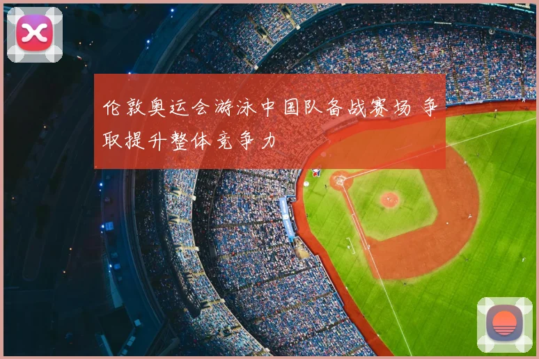 伦敦奥运会游泳中国队备战赛场 争取提升整体竞争力