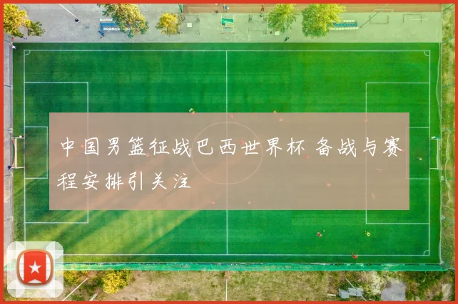 中国男篮征战巴西世界杯 备战与赛程安排引关注