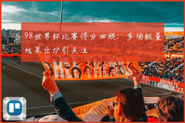 98世界杯比赛得分回顾:多场较量结果出炉引关注