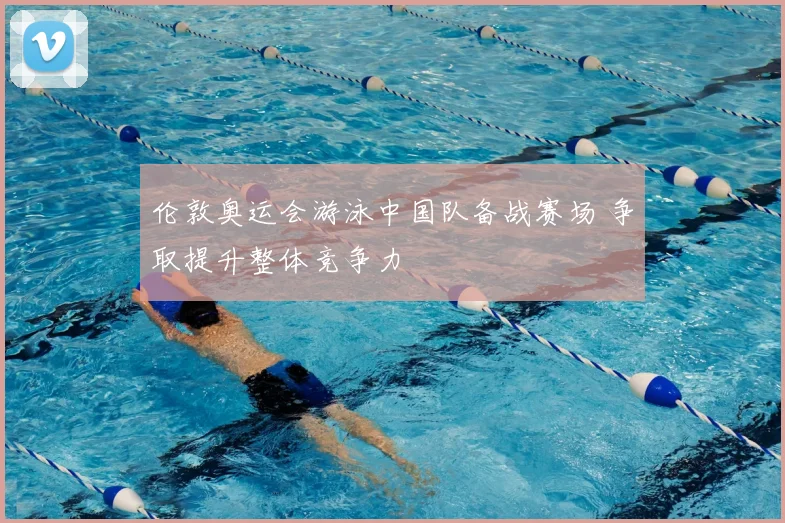伦敦奥运会游泳中国队备战赛场 争取提升整体竞争力