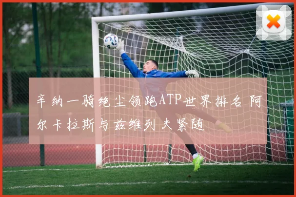 辛纳一骑绝尘领跑ATP世界排名 阿尔卡拉斯与兹维列夫紧随