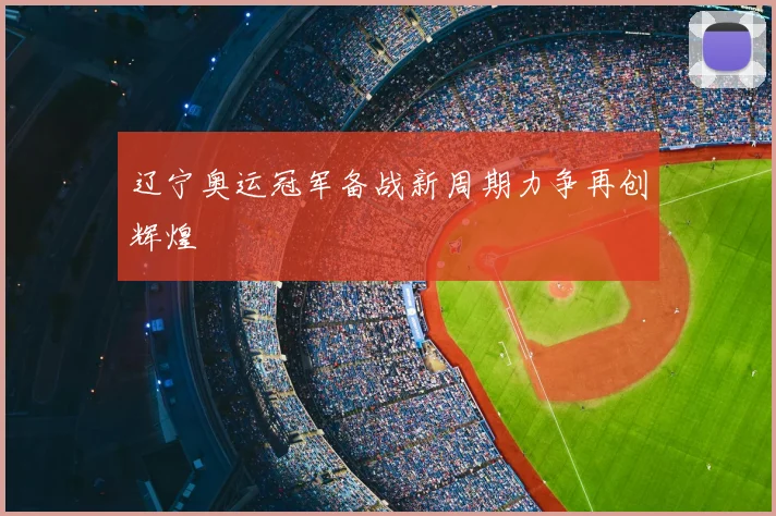 辽宁奥运冠军备战新周期力争再创辉煌