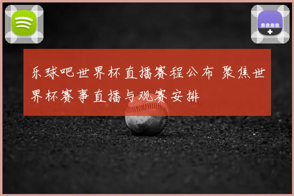 乐球吧世界杯直播赛程公布 聚焦世界杯赛事直播与观赛安排