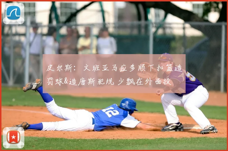 皮尔斯:文班亚马应多顺下扣篮造罚球&造唐斯犯规 少飘在外面投