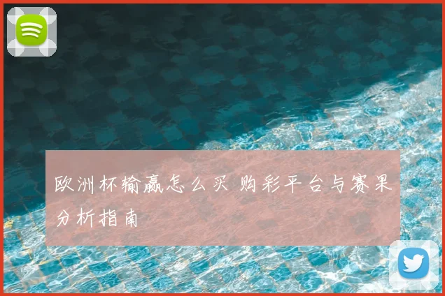 欧洲杯输赢怎么买 购彩平台与赛果分析指南