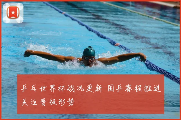 乒乓世界杯战况更新 国乒赛程推进关注晋级形势