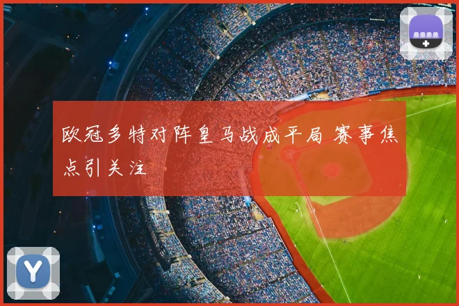 欧冠多特对阵皇马战成平局 赛事焦点引关注