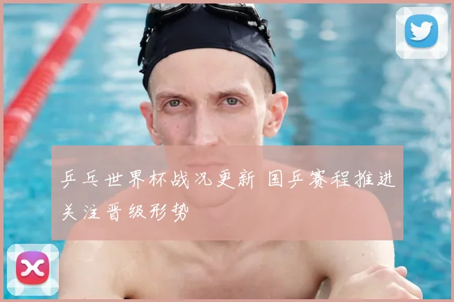 乒乓世界杯战况更新 国乒赛程推进关注晋级形势