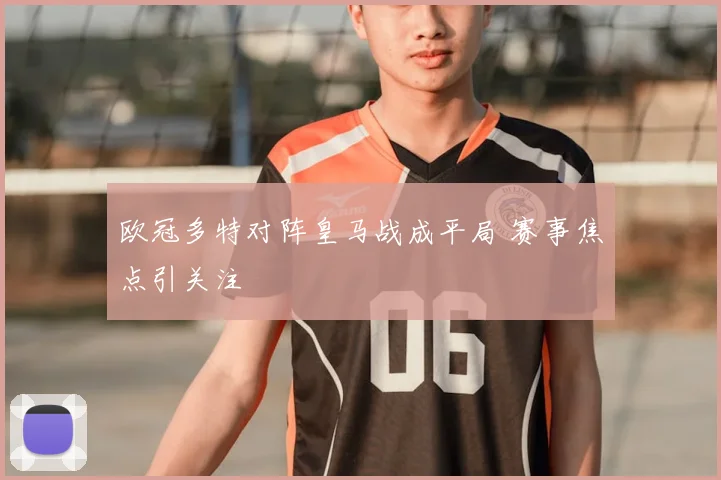 欧冠多特对阵皇马战成平局 赛事焦点引关注