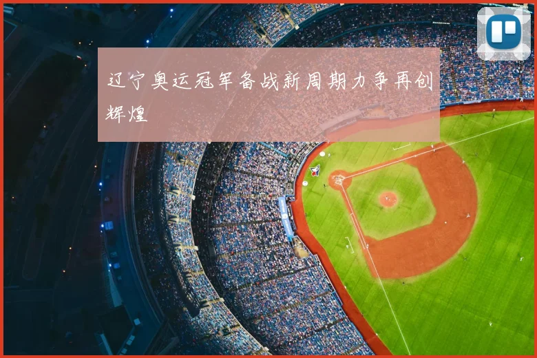 辽宁奥运冠军备战新周期力争再创辉煌