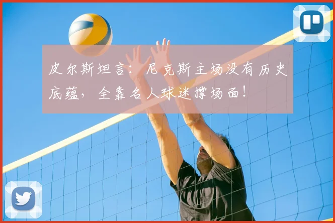 皮尔斯坦言:尼克斯主场没有历史底蕴,全靠名人球迷撑场面!