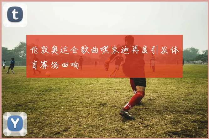 伦敦奥运会歌曲嘿朱迪再度引发体育赛场回响