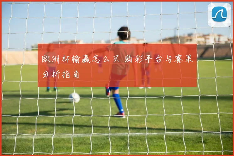 欧洲杯输赢怎么买 购彩平台与赛果分析指南