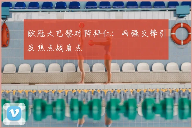 欧冠大巴黎对阵拜仁:两强交锋引发焦点战看点