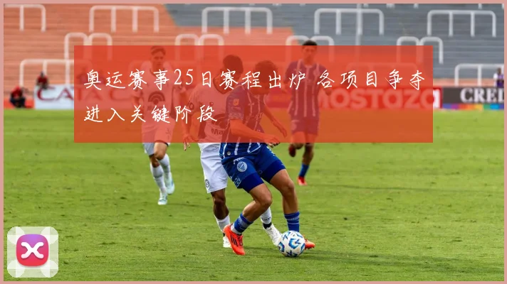 奥运赛事25日赛程出炉 各项目争夺进入关键阶段