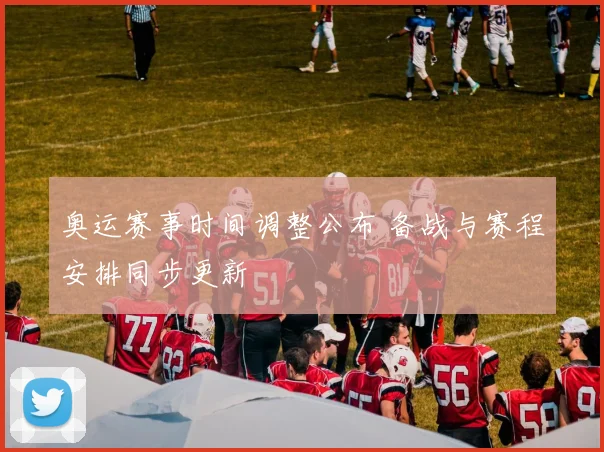 奥运赛事时间调整公布 备战与赛程安排同步更新