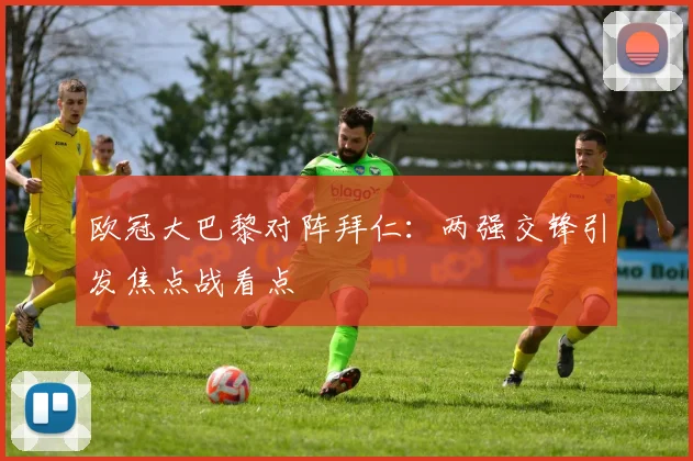 欧冠大巴黎对阵拜仁:两强交锋引发焦点战看点