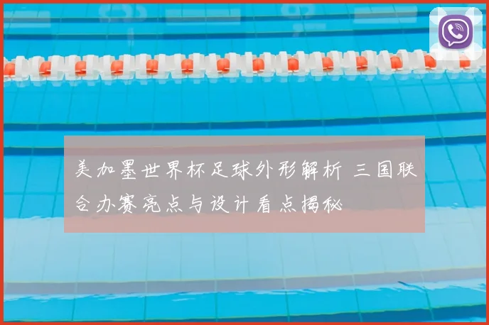 美加墨世界杯足球外形解析 三国联合办赛亮点与设计看点揭秘