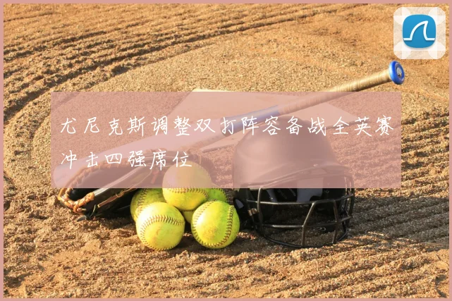 尤尼克斯调整双打阵容备战全英赛冲击四强席位