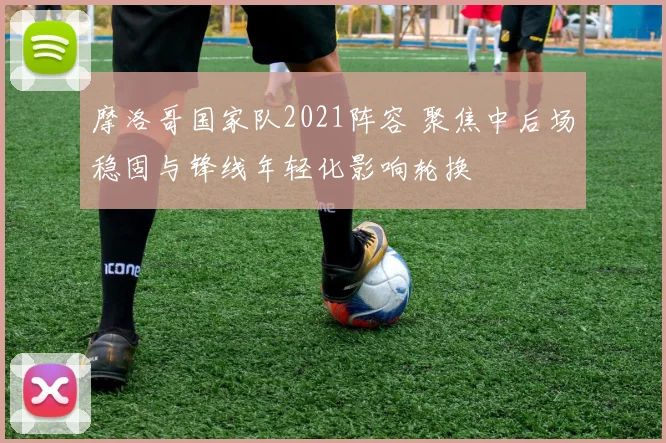 摩洛哥国家队2021阵容 聚焦中后场稳固与锋线年轻化影响轮换