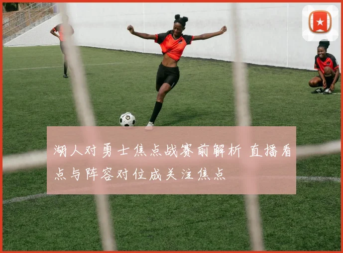 湖人对勇士焦点战赛前解析 直播看点与阵容对位成关注焦点