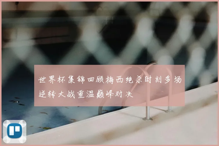 世界杯集锦回顾梅西绝杀时刻多场逆转大战重温巅峰对决