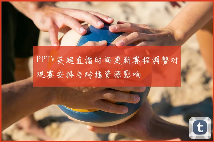 PPTV英超直播时间更新赛程调整对观赛安排与转播资源影响