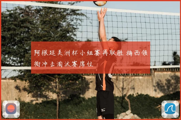 阿根廷美洲杯小组赛再取胜 梅西领衔冲击淘汰赛席位