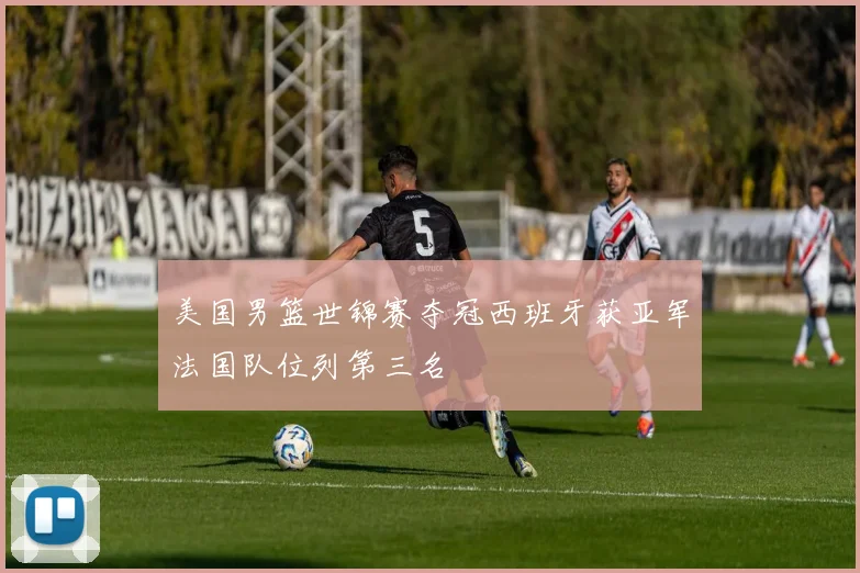 美国男篮世锦赛夺冠西班牙获亚军法国队位列第三名