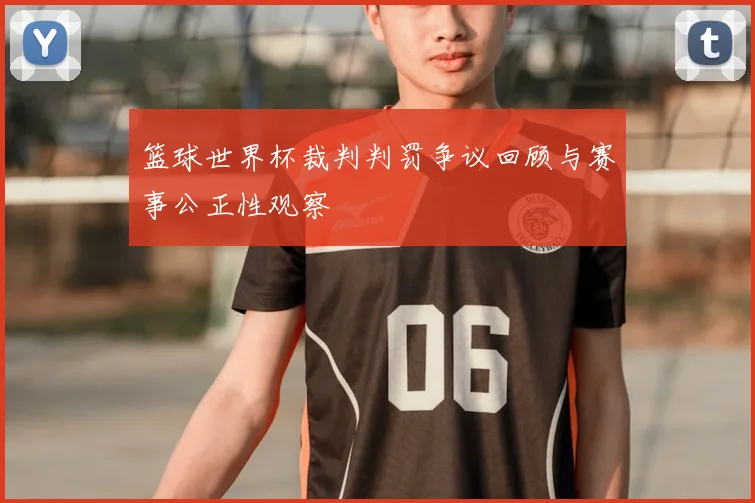 篮球世界杯裁判判罚争议回顾与赛事公正性观察