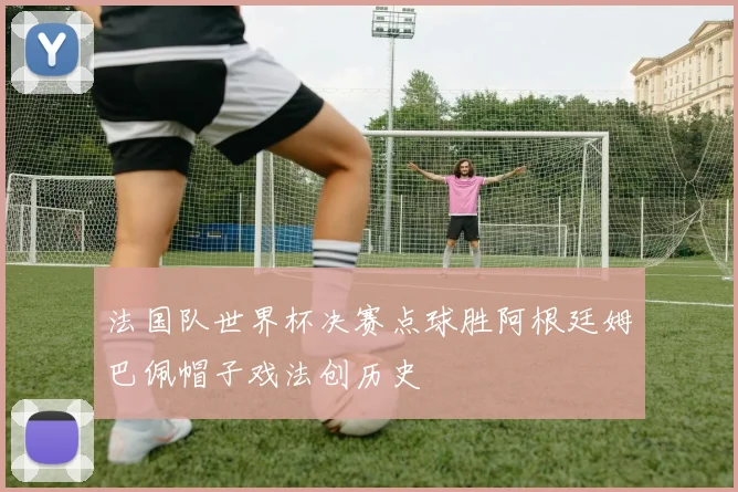 法国队世界杯决赛点球胜阿根廷姆巴佩帽子戏法创历史