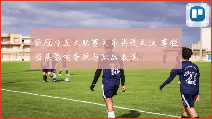 欧冠与五大联赛关系再受关注 赛程密集影响争冠与欧战表现