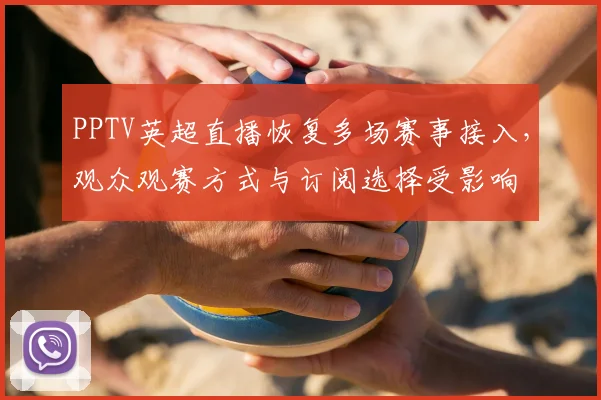 PPTV英超直播恢复多场赛事接入，观众观赛方式与订阅选择受影响