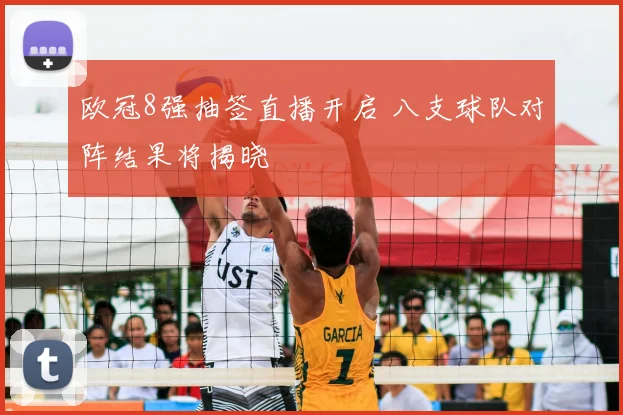 欧冠8强抽签直播开启 八支球队对阵结果将揭晓