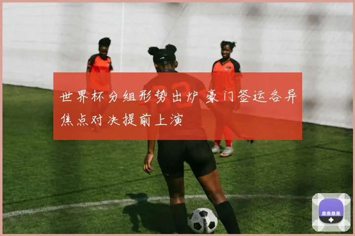 世界杯分组形势出炉 豪门签运各异焦点对决提前上演