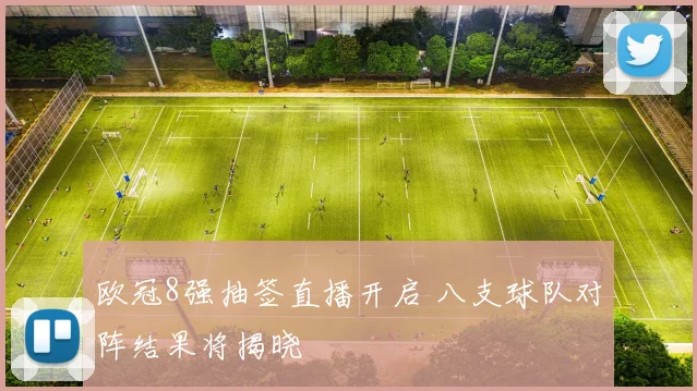 欧冠8强抽签直播开启 八支球队对阵结果将揭晓