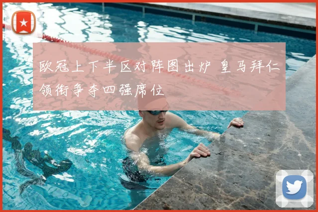 欧冠上下半区对阵图出炉 皇马拜仁领衔争夺四强席位