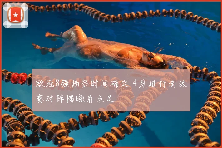 欧冠8强抽签时间确定 4月进行淘汰赛对阵揭晓看点足