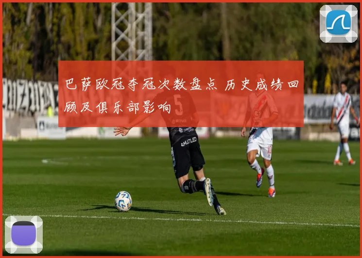 巴萨欧冠夺冠次数盘点 历史成绩回顾及俱乐部影响