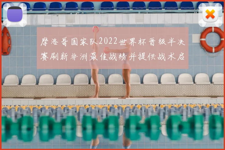 摩洛哥国家队2022世界杯晋级半决赛刷新非洲最佳战绩并提供战术启示