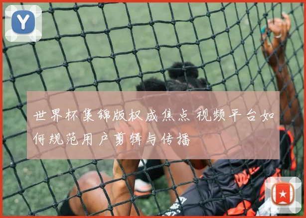 世界杯集锦版权成焦点 视频平台如何规范用户剪辑与传播