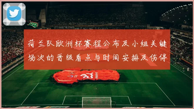 荷兰队欧洲杯赛程公布及小组关键场次的晋级看点与时间安排及伤停影响
