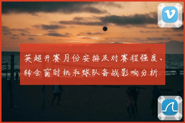 英超开赛月份安排及对赛程强度、转会窗时机和球队备战影响分析