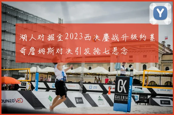 湖人对掘金2023西决鏖战升级约基奇詹姆斯对决引发抢七悬念