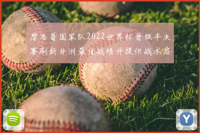 摩洛哥国家队2022世界杯晋级半决赛刷新非洲最佳战绩并提供战术启示