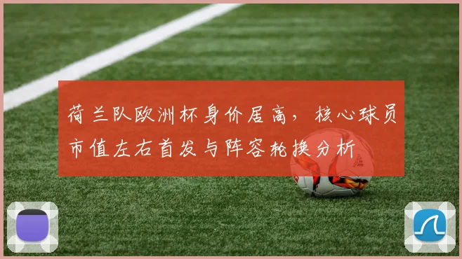 荷兰队欧洲杯身价居高，核心球员市值左右首发与阵容轮换分析