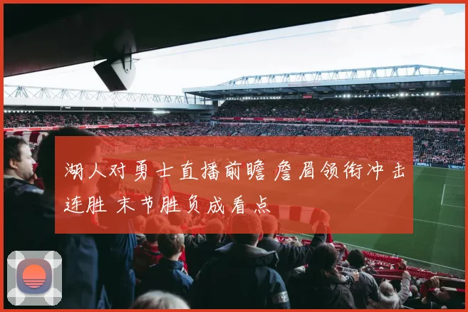 湖人对勇士直播前瞻 詹眉领衔冲击连胜 末节胜负成看点