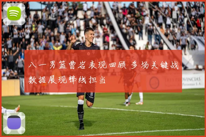 八一男篮曹岩表现回顾 多场关键战数据展现锋线担当