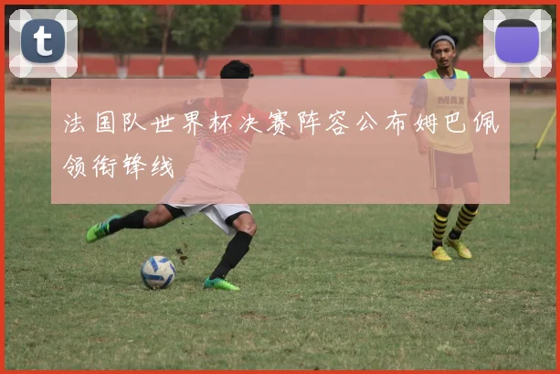 法国队世界杯决赛阵容公布姆巴佩领衔锋线