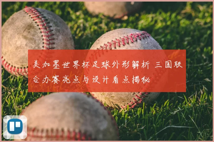 美加墨世界杯足球外形解析 三国联合办赛亮点与设计看点揭秘